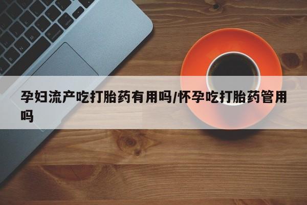 打胎药的微信联系方式孕妇流产吃打胎药有用吗/怀孕吃打胎药管用吗
