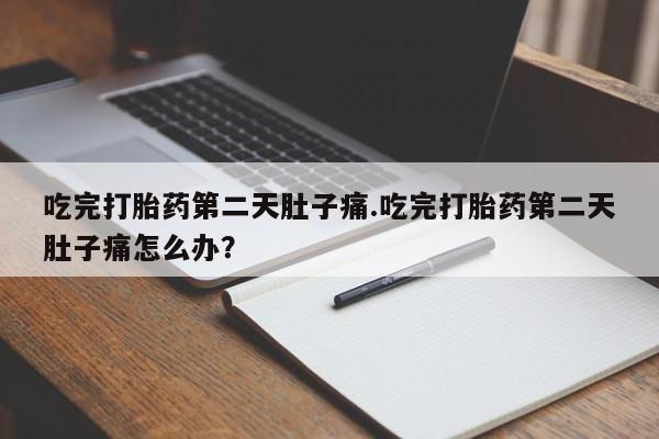 打胎药的微信联系方式吃完打胎药第二天肚子痛.吃完打胎药第二天肚子痛怎么办？