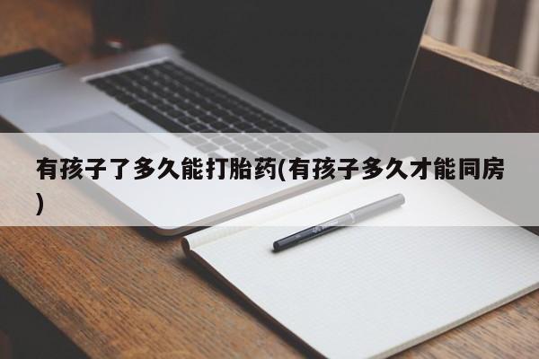 打胎药的微信联系方式有孩子了多久能打胎药(有孩子多久才能同房)