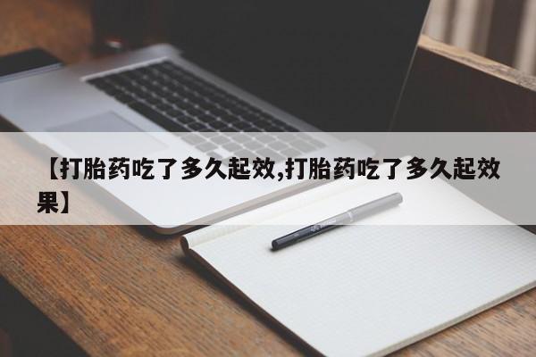 打胎药的微信联系方式【打胎药吃了多久起效,打胎药吃了多久起效果】