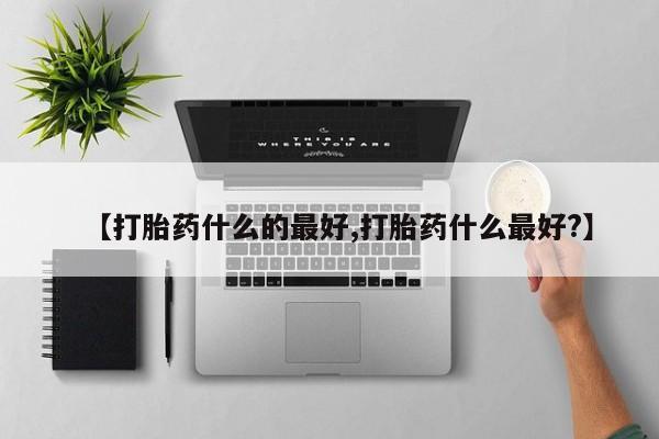 打胎药的微信联系方式【打胎药什么的最好,打胎药什么最好?】