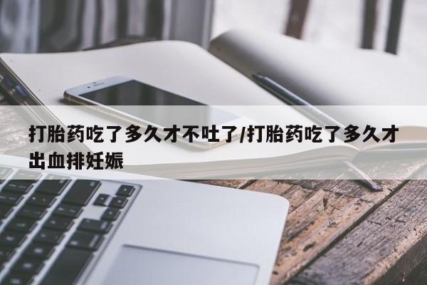 打胎药的微信联系方式打胎药吃了多久才不吐了/打胎药吃了多久才出血排妊娠
