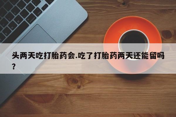 打胎药的微信联系方式头两天吃打胎药会.吃了打胎药两天还能留吗？