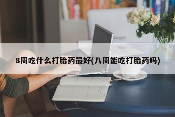 打胎药的微信联系方式8周吃什么打胎药最好(八周能吃打胎药吗)