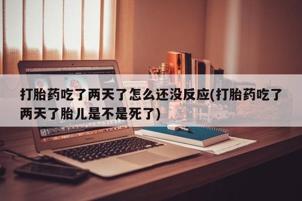 打胎药的微信联系方式打胎药吃了两天了怎么还没反应(打胎药吃了两天了胎儿是不是死了)