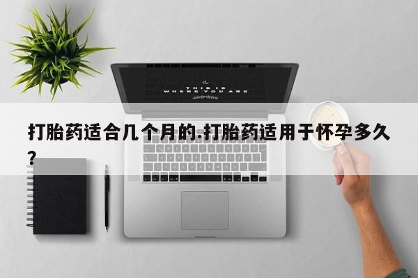 打胎药的微信联系方式打胎药适合几个月的.打胎药适用于怀孕多久？