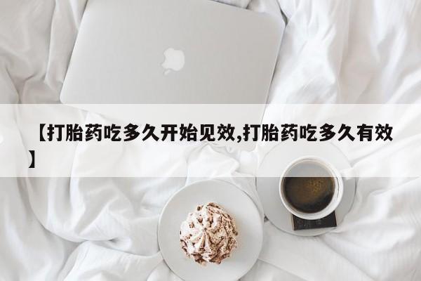 打胎药的微信联系方式【打胎药吃多久开始见效,打胎药吃多久有效】