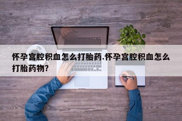 打胎药的微信联系方式怀孕宫腔积血怎么打胎药.怀孕宫腔积血怎么打胎药物？
