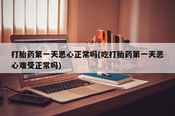 打胎药的微信联系方式打胎药第一天恶心正常吗(吃打胎药第一天恶心难受正常吗)