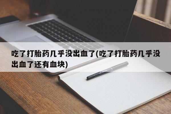 打胎药的微信联系方式吃了打胎药几乎没出血了(吃了打胎药几乎没出血了还有血块)