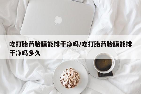 打胎药的微信联系方式吃打胎药胎膜能排干净吗/吃打胎药胎膜能排干净吗多久