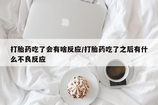 打胎药的微信联系方式打胎药吃了会有啥反应/打胎药吃了之后有什么不良反应