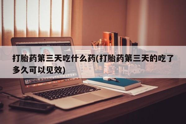 打胎药的微信联系方式打胎药第三天吃什么药(打胎药第三天的吃了多久可以见效)