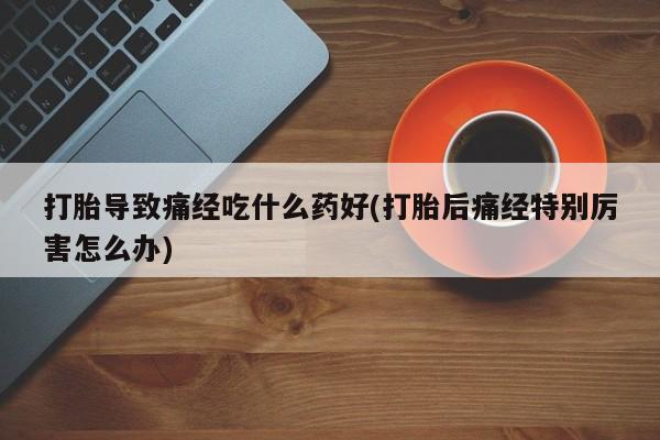 打胎药的微信联系方式打胎导致痛经吃什么药好(打胎后痛经特别厉害怎么办)