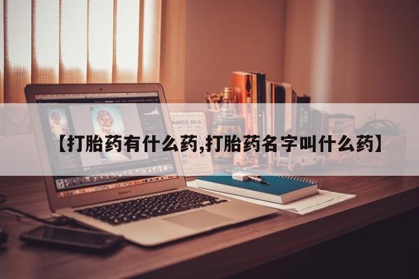 打胎药的微信联系方式【打胎药有什么药,打胎药名字叫什么药】