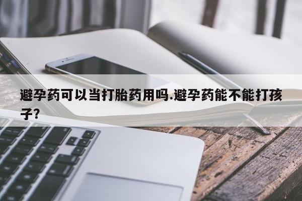 打胎药的微信联系方式避孕药可以当打胎药用吗.避孕药能不能打孩子？