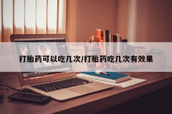 打胎药的微信联系方式打胎药可以吃几次/打胎药吃几次有效果