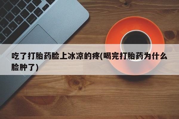 打胎药的微信联系方式吃了打胎药脸上冰凉的疼(喝完打胎药为什么脸肿了)