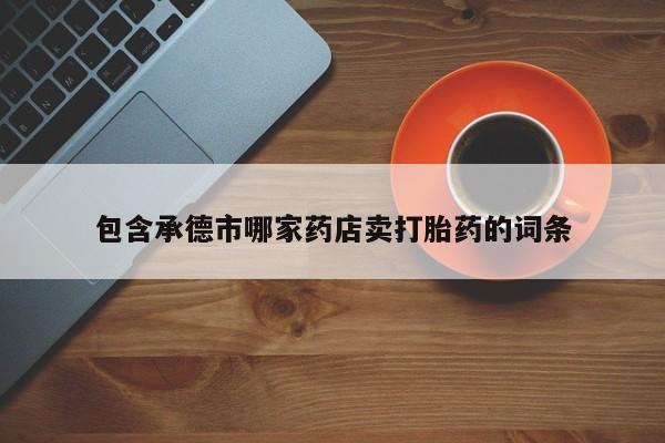 打胎药的微信联系方式包含承德市哪家药店卖打胎药的词条