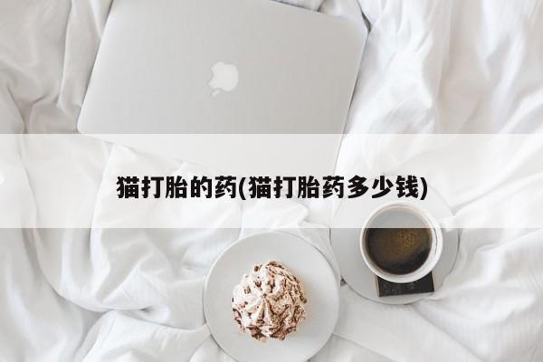 打胎药的微信联系方式猫打胎的药(猫打胎药多少钱)
