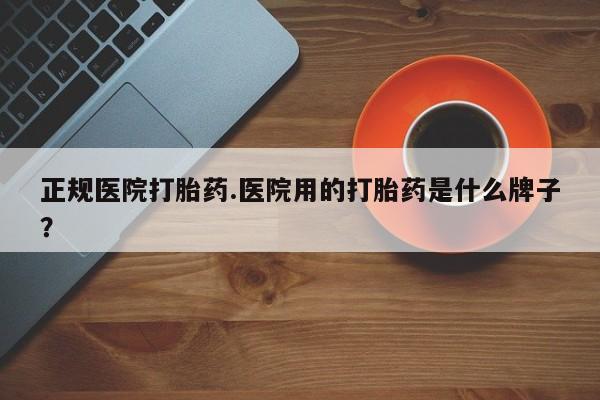 打胎药的微信联系方式正规医院打胎药.医院用的打胎药是什么牌子？