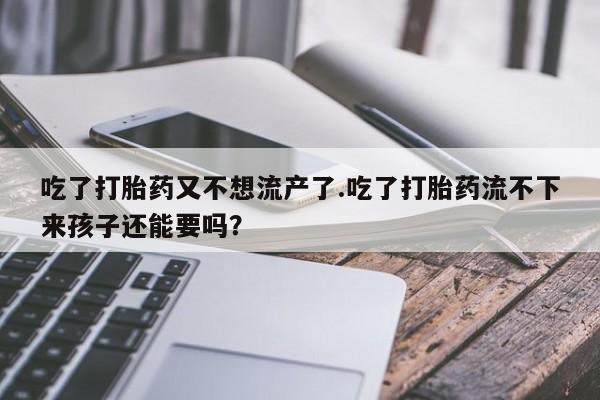 打胎药的微信联系方式吃了打胎药又不想流产了.吃了打胎药流不下来孩子还能要吗？