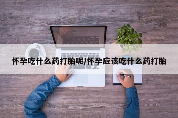 打胎药的微信联系方式怀孕吃什么药打胎呢/怀孕应该吃什么药打胎