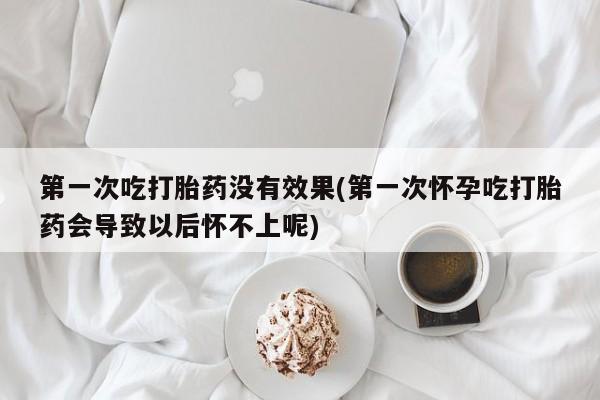 打胎药的微信联系方式第一次吃打胎药没有效果(第一次怀孕吃打胎药会导致以后怀不上呢)