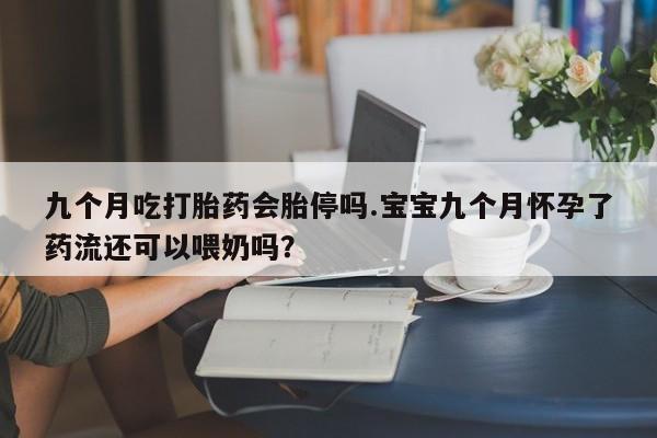 打胎药的微信联系方式九个月吃打胎药会胎停吗.宝宝九个月怀孕了药流还可以喂奶吗？
