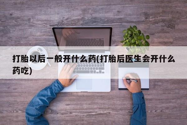打胎药的微信联系方式打胎以后一般开什么药(打胎后医生会开什么药吃)