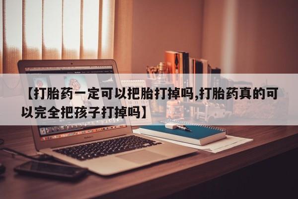打胎药的微信联系方式【打胎药一定可以把胎打掉吗,打胎药真的可以完全把孩子打掉吗】