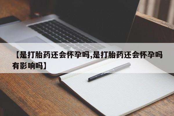 打胎药的微信联系方式【是打胎药还会怀孕吗,是打胎药还会怀孕吗有影响吗】