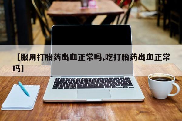 打胎药的微信联系方式【服用打胎药出血正常吗,吃打胎药出血正常吗】
