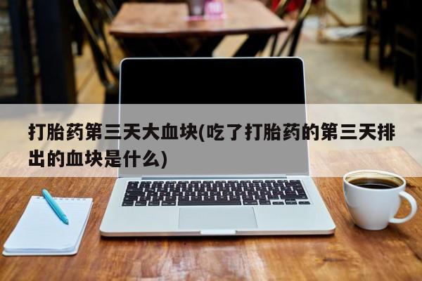 打胎药的微信联系方式打胎药第三天大血块(吃了打胎药的第三天排出的血块是什么)