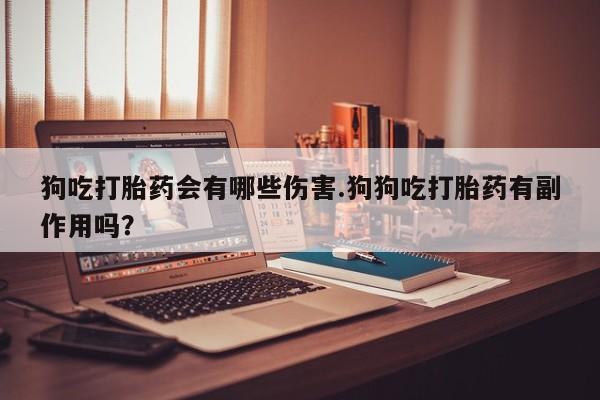 打胎药的微信联系方式狗吃打胎药会有哪些伤害.狗狗吃打胎药有副作用吗？