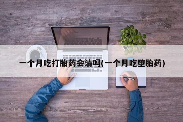 打胎药的微信联系方式一个月吃打胎药会清吗(一个月吃堕胎药)