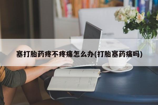 打胎药的微信联系方式塞打胎药疼不疼痛怎么办(打胎塞药痛吗)