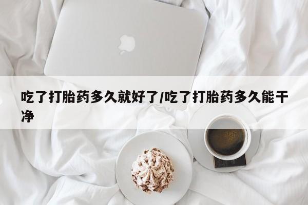 打胎药的微信联系方式吃了打胎药多久就好了/吃了打胎药多久能干净