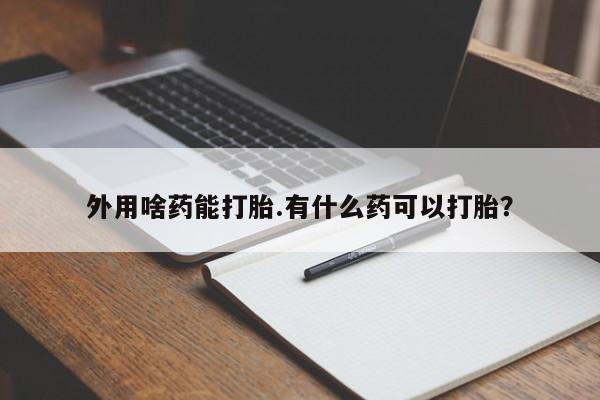 打胎药的微信联系方式外用啥药能打胎.有什么药可以打胎？