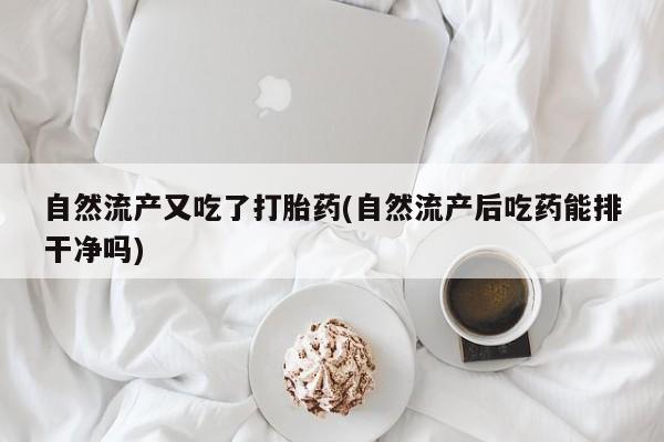 打胎药的微信联系方式自然流产又吃了打胎药(自然流产后吃药能排干净吗)