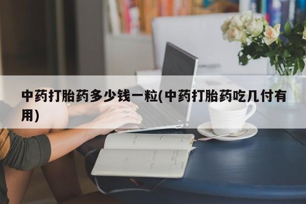 打胎药的微信联系方式中药打胎药多少钱一粒(中药打胎药吃几付有用)