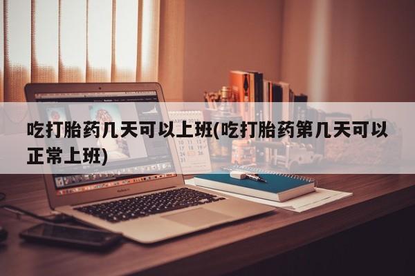 打胎药的微信联系方式吃打胎药几天可以上班(吃打胎药第几天可以正常上班)