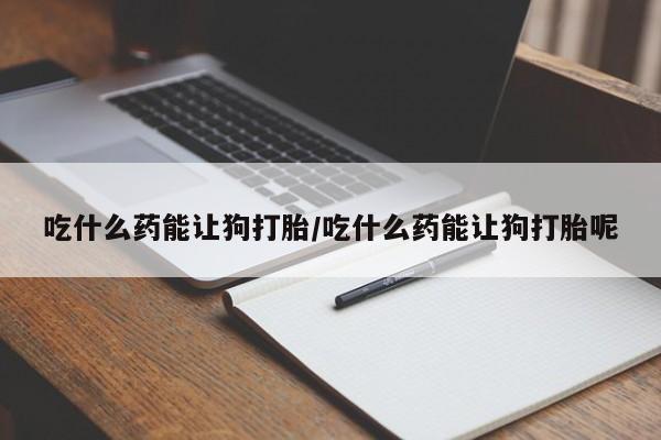 打胎药的微信联系方式吃什么药能让狗打胎/吃什么药能让狗打胎呢