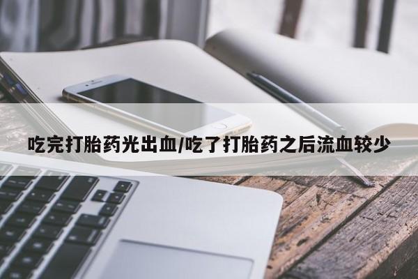 打胎药的微信联系方式吃完打胎药光出血/吃了打胎药之后流血较少