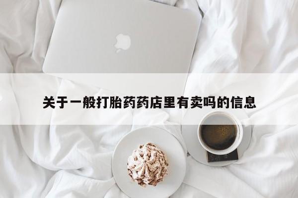 打胎药的微信联系方式关于一般打胎药药店里有卖吗的信息