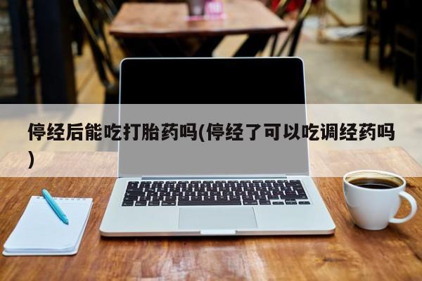 打胎药的微信联系方式停经后能吃打胎药吗(停经了可以吃调经药吗)