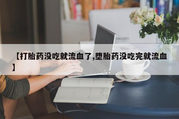 打胎药的微信联系方式【打胎药没吃就流血了,堕胎药没吃完就流血】