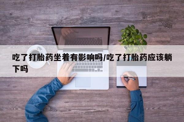 打胎药的微信联系方式吃了打胎药坐着有影响吗/吃了打胎药应该躺下吗
