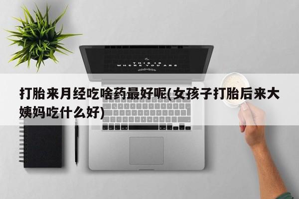打胎药的微信联系方式打胎来月经吃啥药最好呢(女孩子打胎后来大姨妈吃什么好)