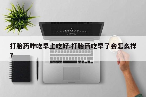 打胎药的微信联系方式打胎药咋吃早上吃好.打胎药吃早了会怎么样？